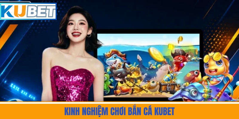 Kinh Nghiệm Chơi Bắn Cá Kubet